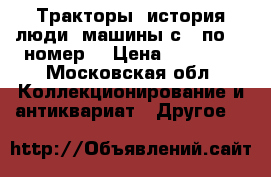 Тракторы: история,люди, машины с 1 по 77 номер. › Цена ­ 38 500 - Московская обл. Коллекционирование и антиквариат » Другое   